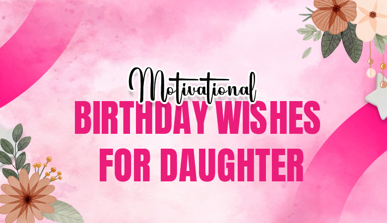 Motivational Birthday Wishes for Daughter to Encourage Her Success